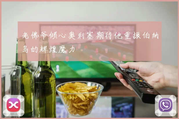 老佛爷倾心奥利塞期待他重振伯纳乌的辉煌魔力