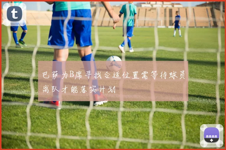 巴萨为B席寻找合适位置需等待球员离队才能落实计划