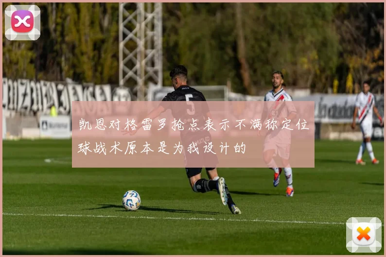 凯恩对格雷罗抢点表示不满称定位球战术原本是为我设计的