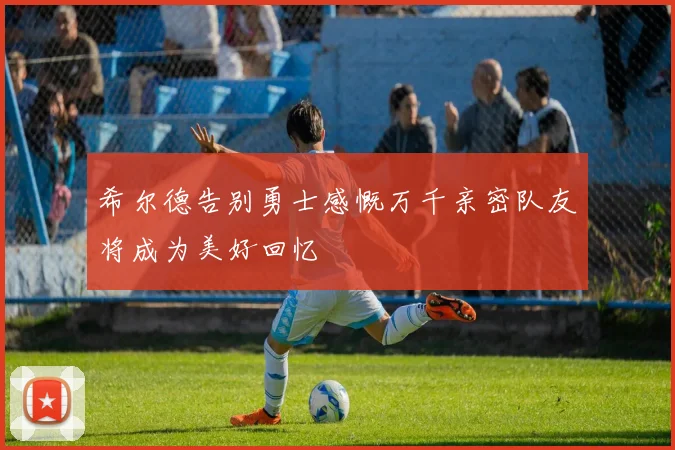 希尔德告别勇士感慨万千亲密队友将成为美好回忆