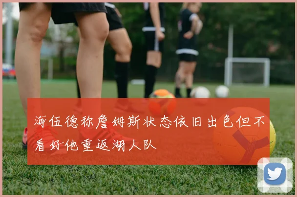 海伍德称詹姆斯状态依旧出色但不看好他重返湖人队